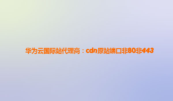 华为云国际站代理商：cdn原站端口非80非443