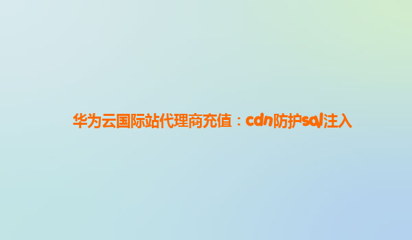 华为云国际站代理商充值：cdn防护sql注入