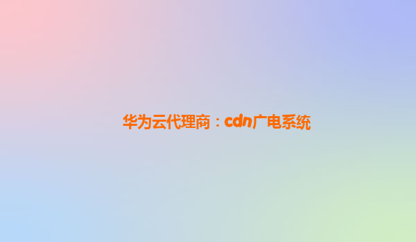 华为云代理商：cdn广电系统