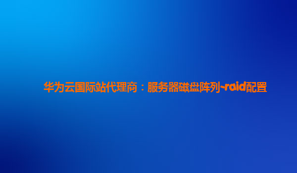 华为云国际站代理商：服务器磁盘阵列-raid配置