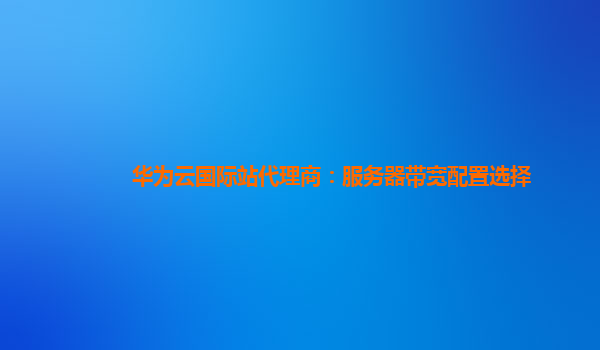 华为云国际站代理商：服务器带宽配置选择
