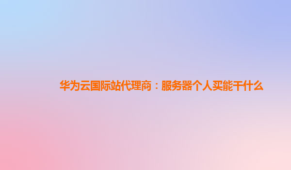 华为云国际站代理商：服务器个人买能干什么