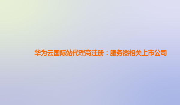 华为云国际站代理商注册：服务器相关上市公司