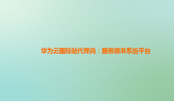 华为云国际站代理商：服务器准系统平台