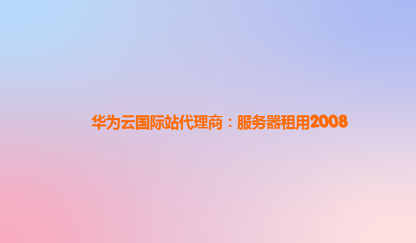 华为云国际站代理商：服务器租用2008