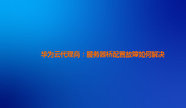华为云代理商：服务器桥配置故障如何解决