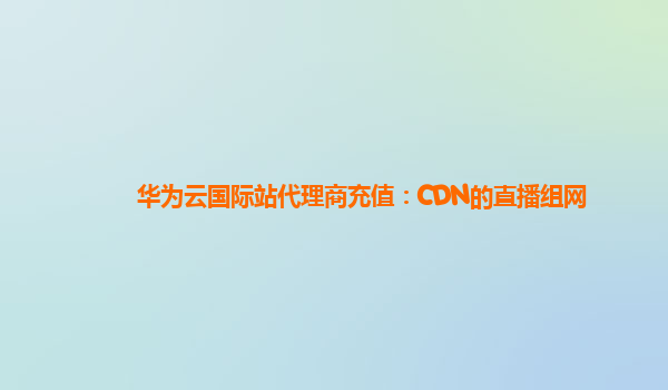 华为云国际站代理商充值：CDN的直播组网
