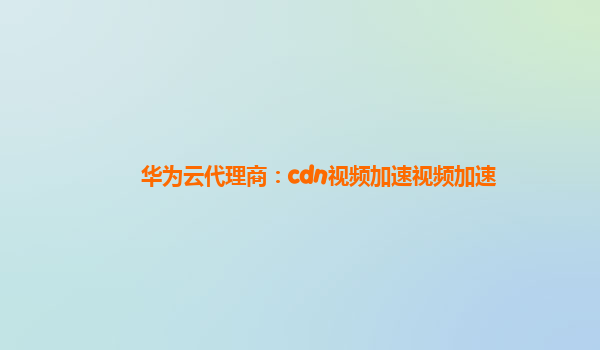 华为云代理商：cdn视频加速视频加速