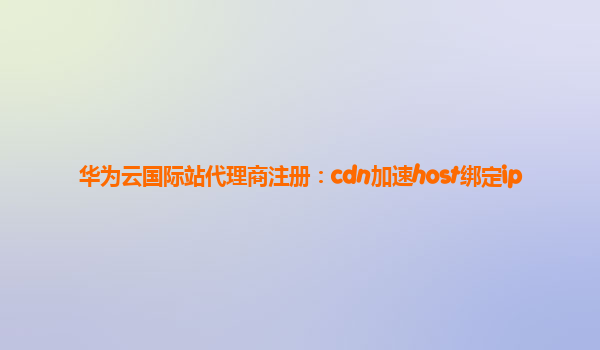 华为云国际站代理商注册：cdn加速host绑定ip
