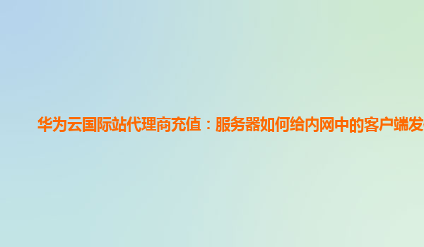 华为云国际站代理商充值：服务器如何给内网中的客户端发信息