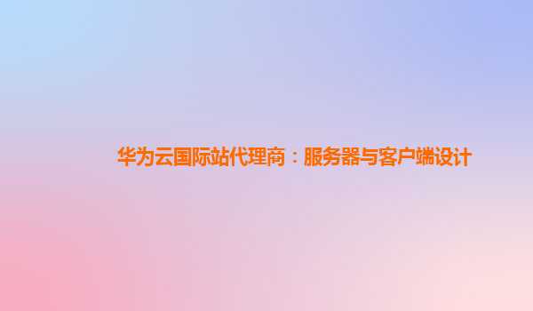 华为云国际站代理商：服务器与客户端设计
