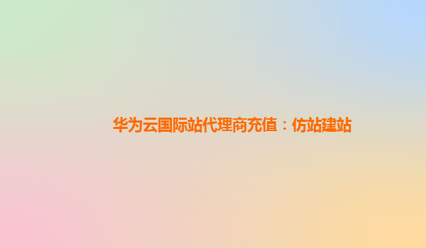 华为云国际站代理商充值：仿站建站