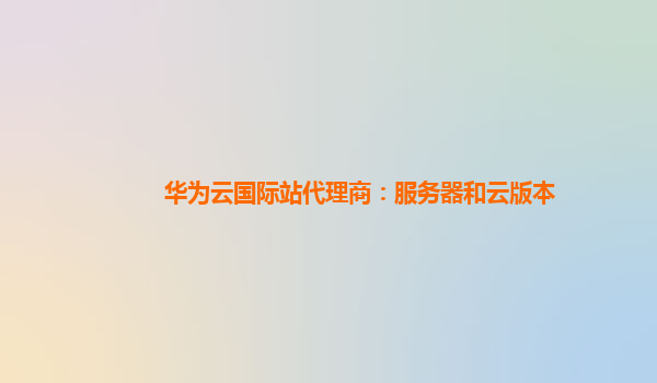 华为云国际站代理商：服务器和云版本