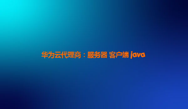 华为云代理商：服务器 客户端 java