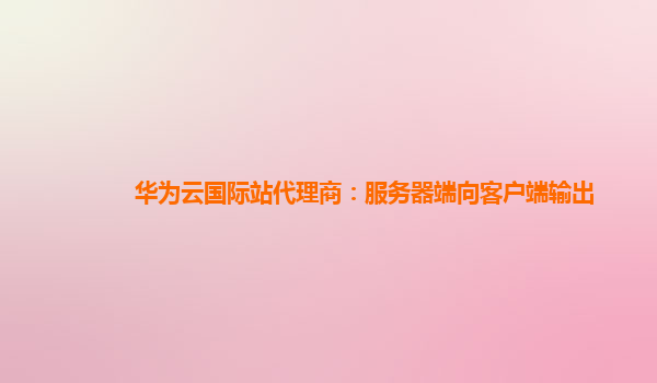 华为云国际站代理商：服务器端向客户端输出