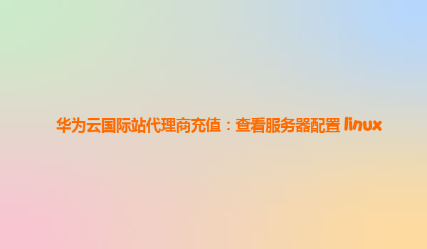 华为云国际站代理商充值：查看服务器配置 linux