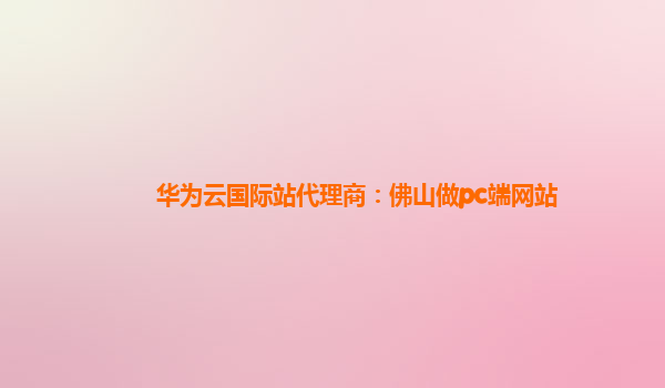 华为云国际站代理商：佛山做pc端网站