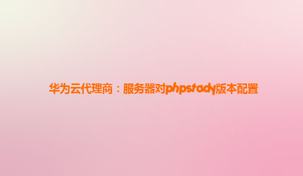 华为云代理商：服务器对phpstady版本配置