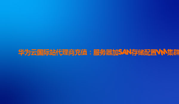 华为云国际站代理商充值：服务器加SAN存储配置VM集群