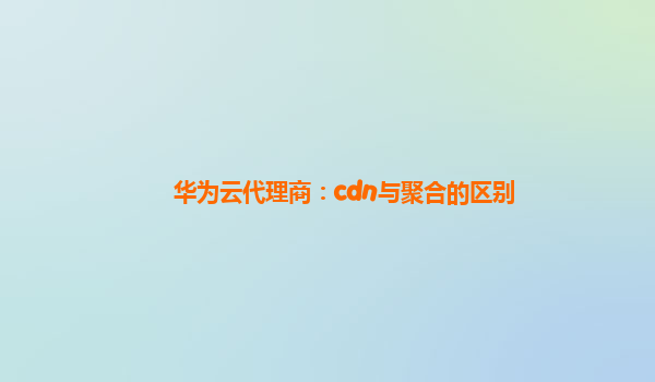 华为云代理商：cdn与聚合的区别