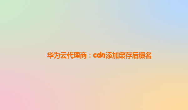 华为云代理商：cdn添加缓存后缀名