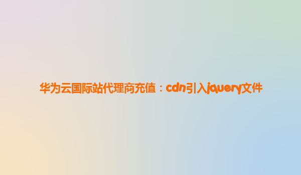 华为云国际站代理商充值：cdn引入jquery文件