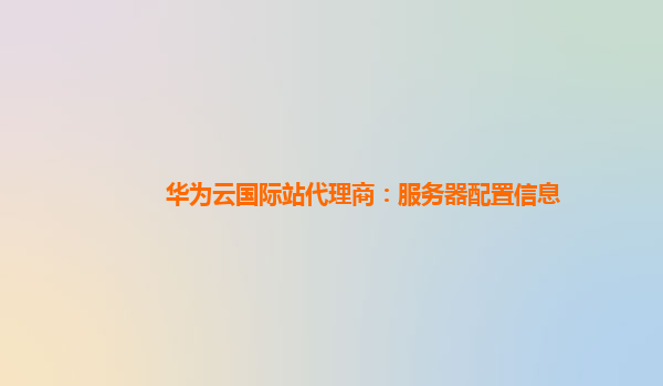 华为云国际站代理商：服务器配置信息