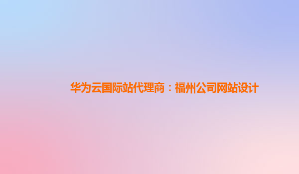华为云国际站代理商：福州公司网站设计