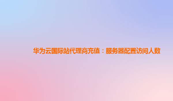 华为云国际站代理商充值：服务器配置访问人数