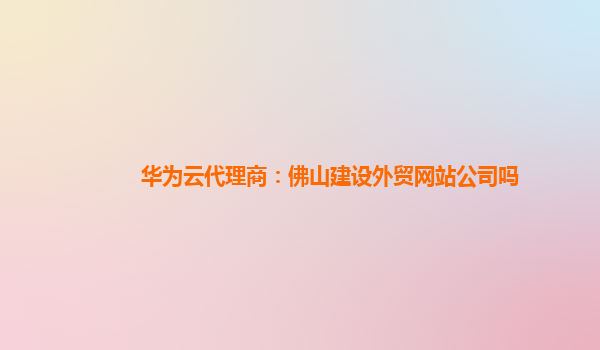 华为云代理商：佛山建设外贸网站公司吗