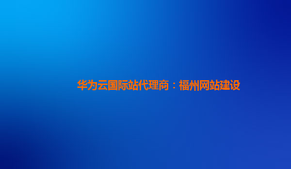 华为云国际站代理商：福州网站建设
