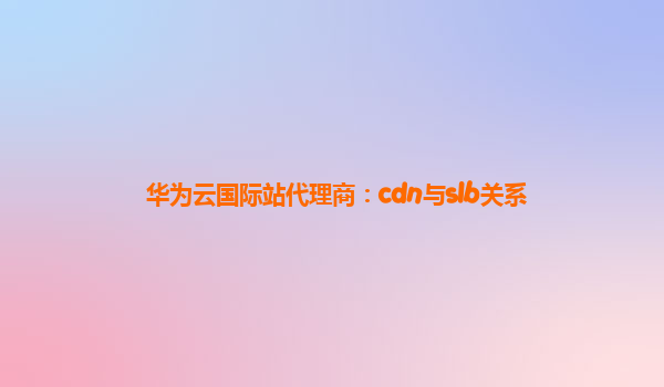 华为云国际站代理商：cdn与slb关系