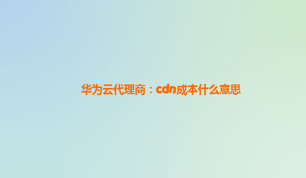 华为云代理商：cdn成本什么意思