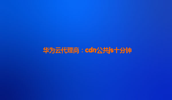 华为云代理商：cdn公共js十分钟