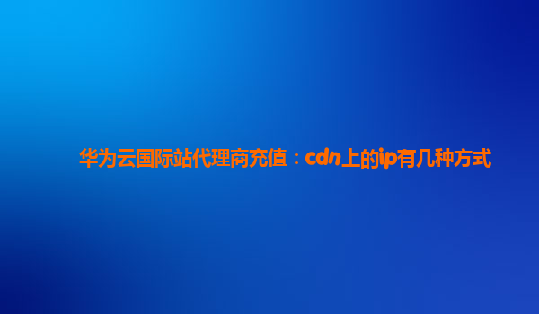 华为云国际站代理商充值：cdn上的ip有几种方式