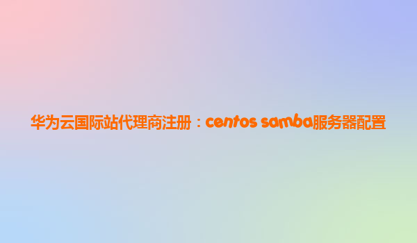 华为云国际站代理商注册：centos samba服务器配置