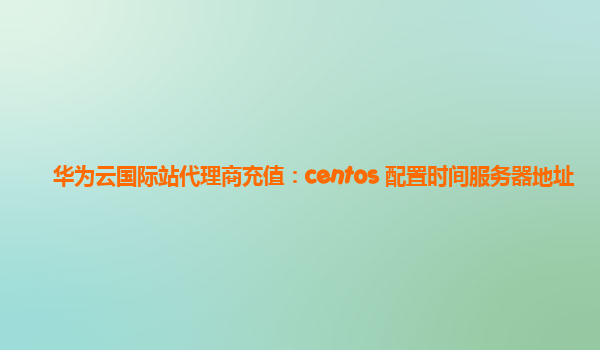 华为云国际站代理商充值：centos 配置时间服务器地址
