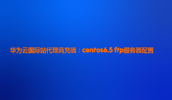 华为云国际站代理商充值：centos6.5 ftp服务器配置