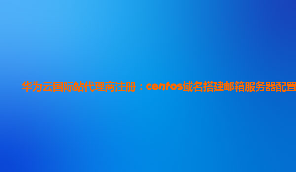 华为云国际站代理商注册：centos域名搭建邮箱服务器配置