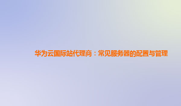 华为云国际站代理商：常见服务器的配置与管理