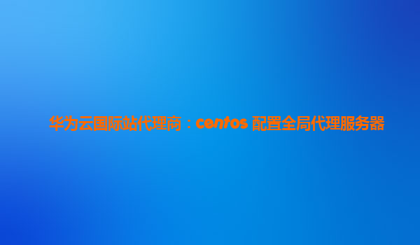华为云国际站代理商：centos 配置全局代理服务器