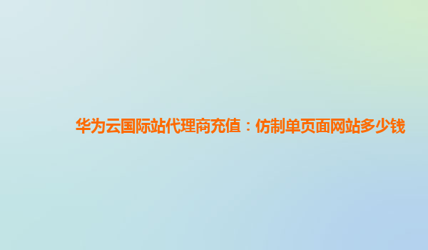 华为云国际站代理商充值：仿制单页面网站多少钱
