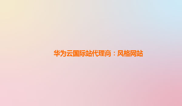 华为云国际站代理商：风格网站