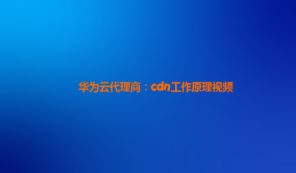 华为云代理商：cdn工作原理视频