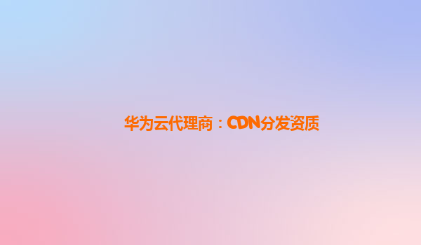 华为云代理商：CDN分发资质