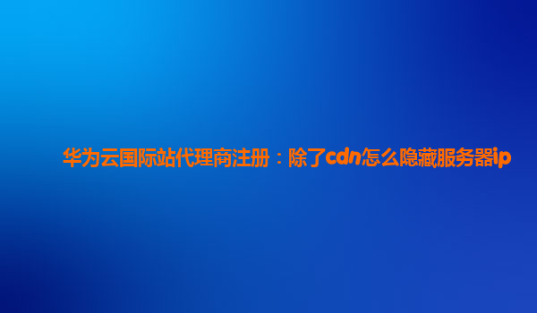 华为云国际站代理商注册：除了cdn怎么隐藏服务器ip