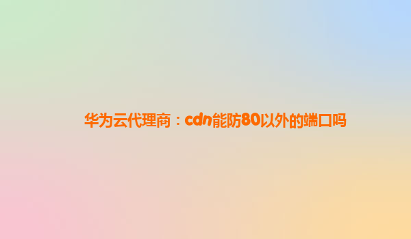华为云代理商：cdn能防80以外的端口吗