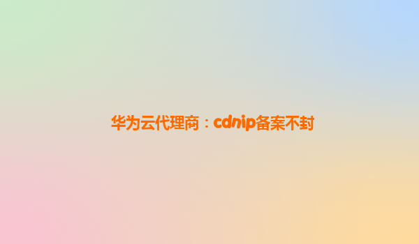 华为云代理商：cdnip备案不封