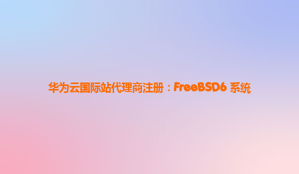 华为云国际站代理商注册：FreeBSD6 系统