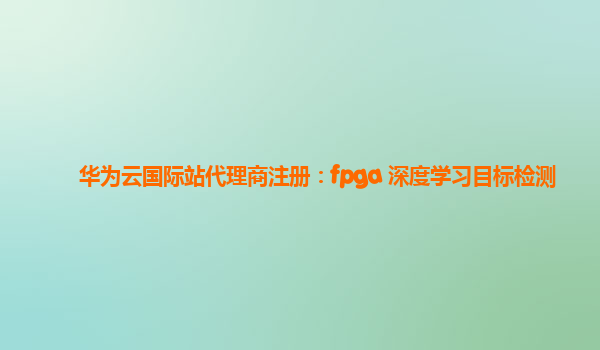 华为云国际站代理商注册：fpga 深度学习目标检测